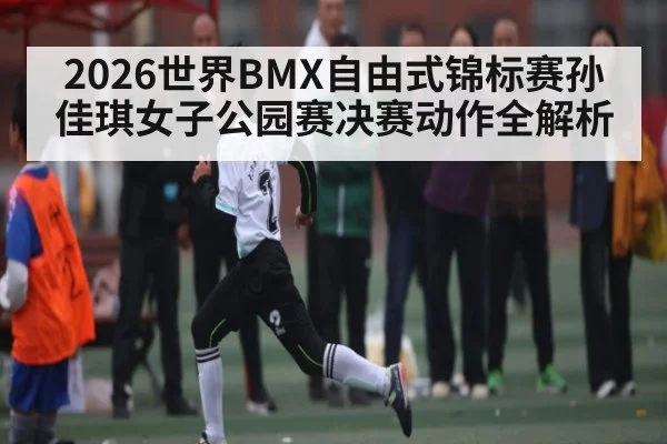 2026世界BMX自由式锦标赛孙佳琪女子公园赛决赛动作全解析 | Bwin