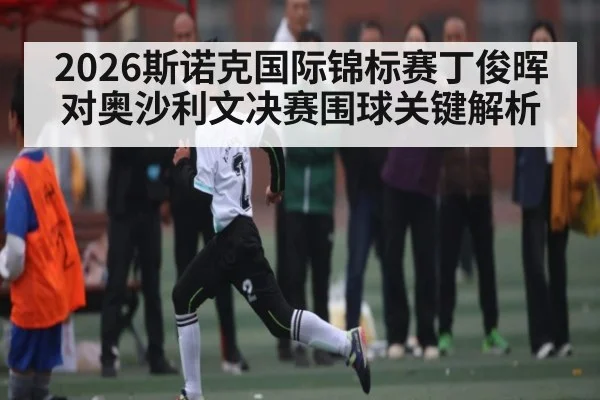 2026斯诺克国际锦标赛丁俊晖对奥沙利文决赛围球关键解析 | Bwin