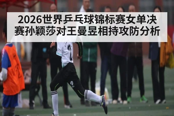 2026世界乒乓球锦标赛女单决赛孙颖莎对王曼昱相持攻防分析 | Bwin