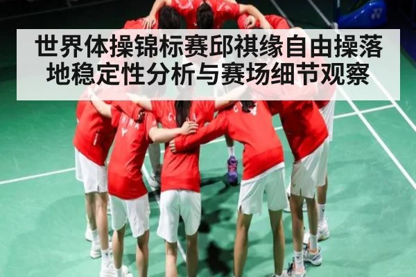 世界体操锦标赛邱祺缘自由操落地稳定性分析与赛场细节观察 | Bwin