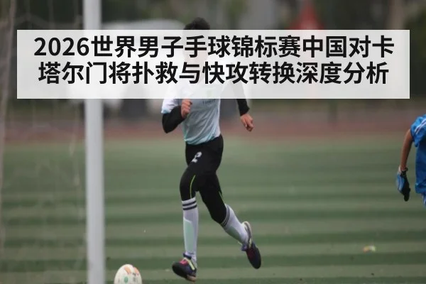 2026世界男子手球锦标赛中国对卡塔尔门将扑救与快攻转换深度分析 | Bwin