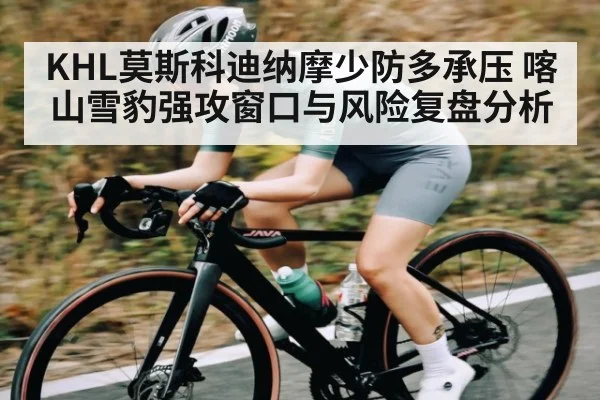 KHL莫斯科迪纳摩少防多承压 喀山雪豹强攻窗口与风险复盘分析 | Bwin